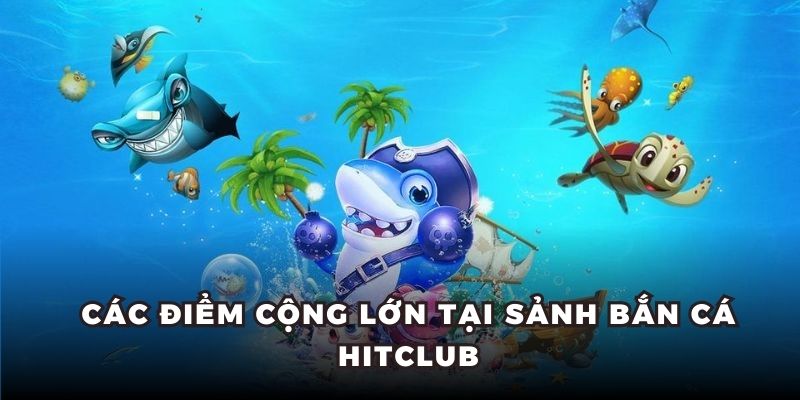 Bắn Cá Hitclub - Sân Chơi Đặt Cược Chuyên Nghiệp Bậc Nhất 5 Các điểm cộng lớn tại sảnh bắn cá Hitclub