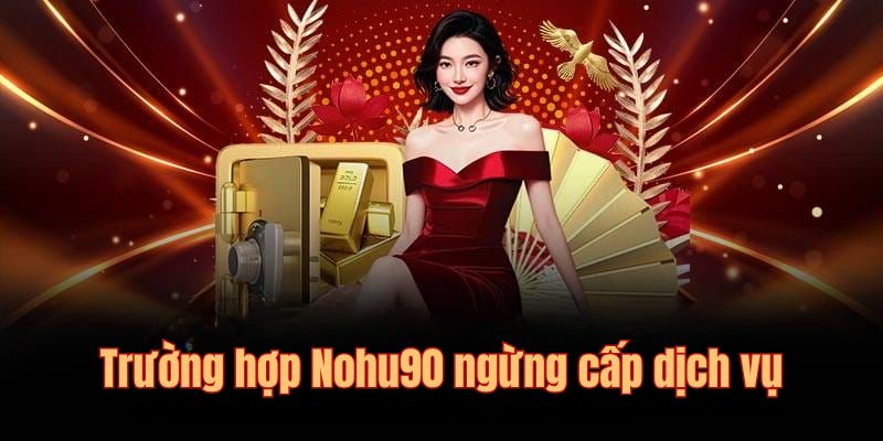Điều Khoản Và Điều Kiện - Nohu90 Đảm Bảo Quyền Lợi Cho Hội Viên 8 Các trường hợp đơn vị dừng cung cấp dịch vụ giải trí